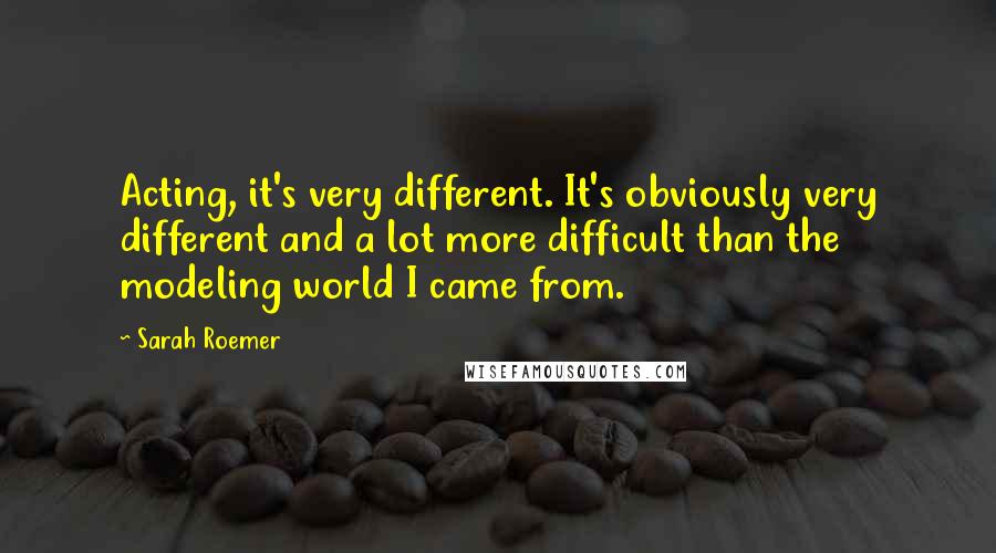 Sarah Roemer Quotes: Acting, it's very different. It's obviously very different and a lot more difficult than the modeling world I came from.