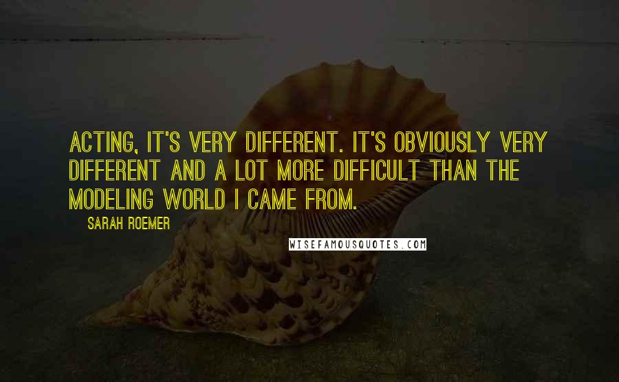 Sarah Roemer Quotes: Acting, it's very different. It's obviously very different and a lot more difficult than the modeling world I came from.