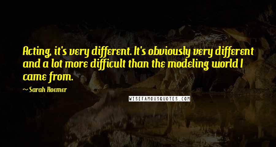 Sarah Roemer Quotes: Acting, it's very different. It's obviously very different and a lot more difficult than the modeling world I came from.