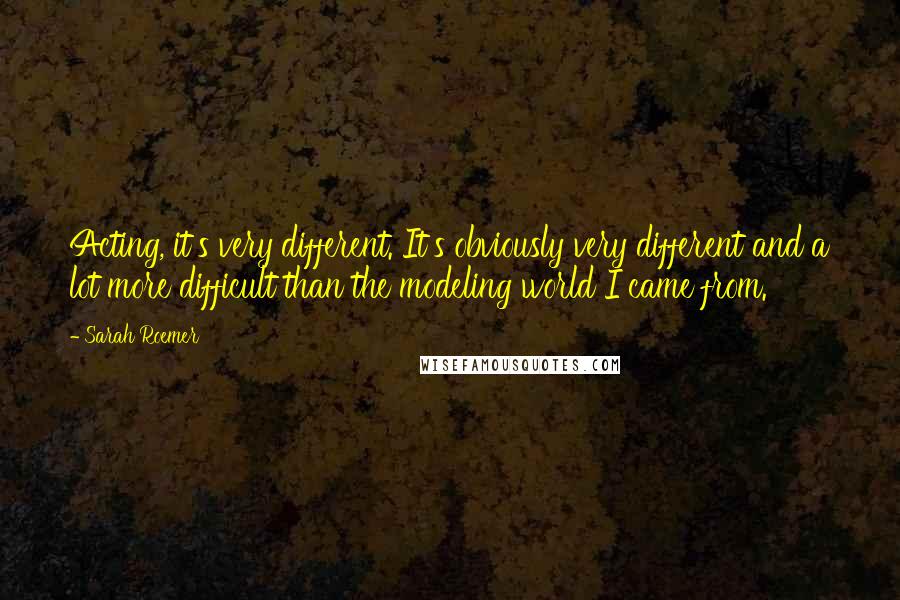 Sarah Roemer Quotes: Acting, it's very different. It's obviously very different and a lot more difficult than the modeling world I came from.