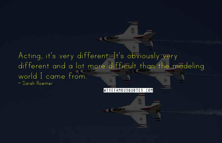 Sarah Roemer Quotes: Acting, it's very different. It's obviously very different and a lot more difficult than the modeling world I came from.