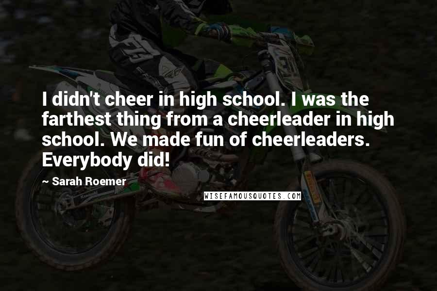 Sarah Roemer Quotes: I didn't cheer in high school. I was the farthest thing from a cheerleader in high school. We made fun of cheerleaders. Everybody did!