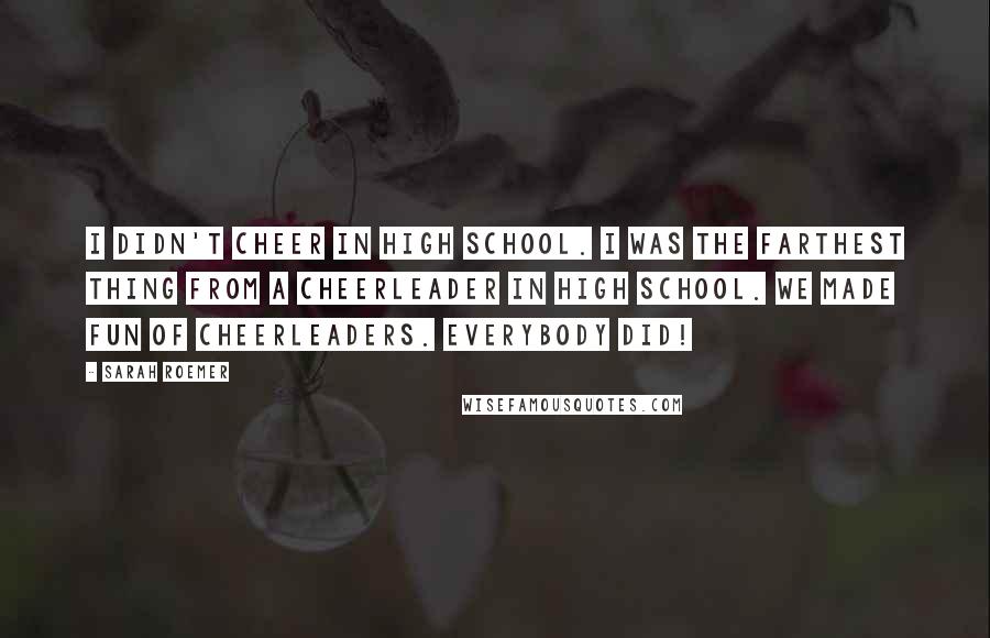 Sarah Roemer Quotes: I didn't cheer in high school. I was the farthest thing from a cheerleader in high school. We made fun of cheerleaders. Everybody did!