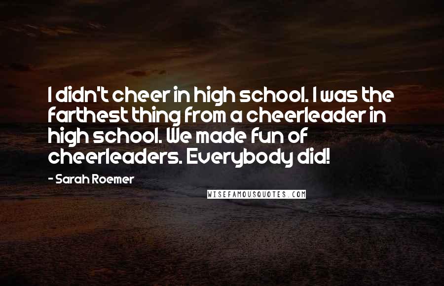 Sarah Roemer Quotes: I didn't cheer in high school. I was the farthest thing from a cheerleader in high school. We made fun of cheerleaders. Everybody did!