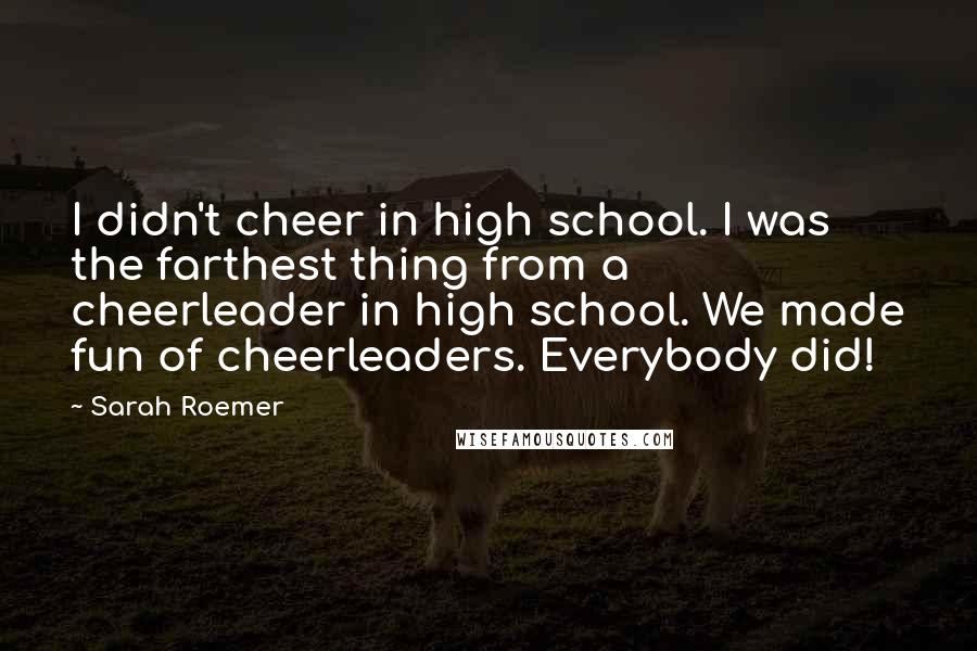 Sarah Roemer Quotes: I didn't cheer in high school. I was the farthest thing from a cheerleader in high school. We made fun of cheerleaders. Everybody did!