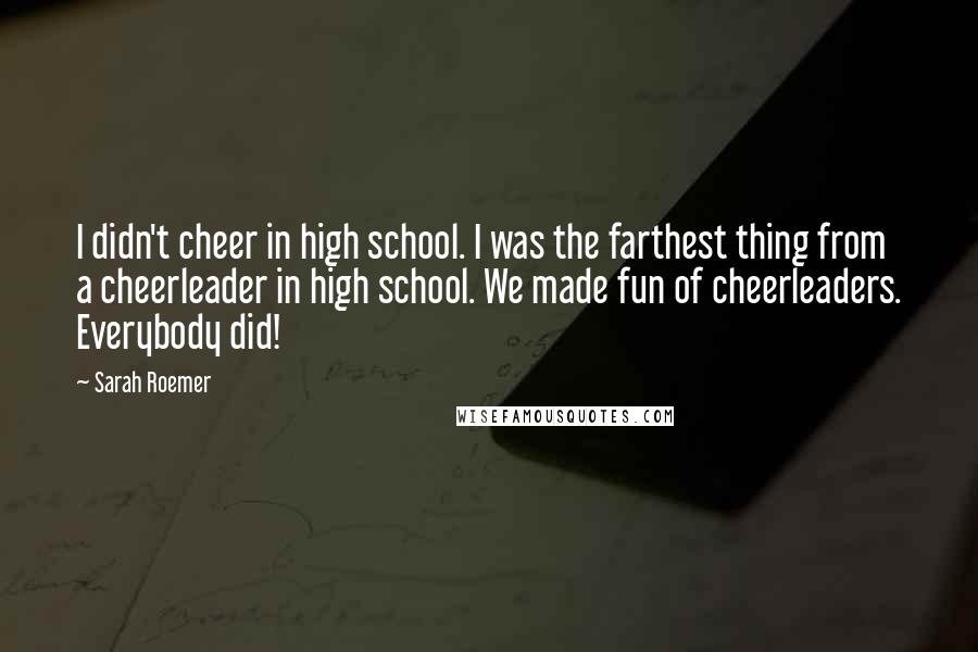 Sarah Roemer Quotes: I didn't cheer in high school. I was the farthest thing from a cheerleader in high school. We made fun of cheerleaders. Everybody did!