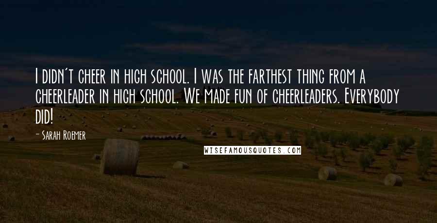 Sarah Roemer Quotes: I didn't cheer in high school. I was the farthest thing from a cheerleader in high school. We made fun of cheerleaders. Everybody did!