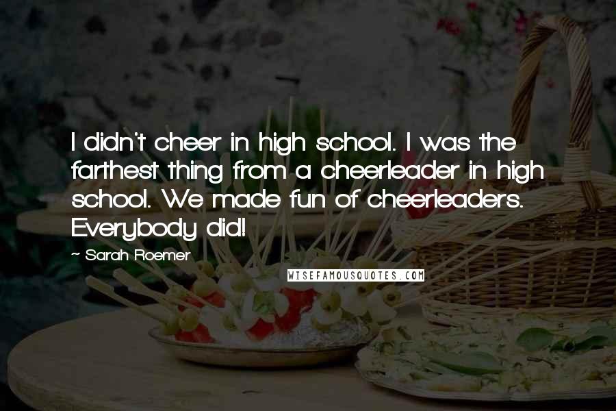 Sarah Roemer Quotes: I didn't cheer in high school. I was the farthest thing from a cheerleader in high school. We made fun of cheerleaders. Everybody did!