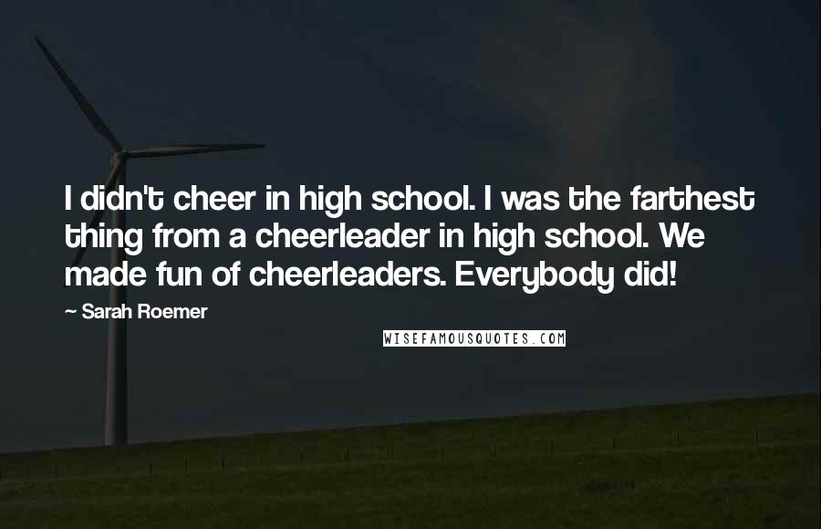 Sarah Roemer Quotes: I didn't cheer in high school. I was the farthest thing from a cheerleader in high school. We made fun of cheerleaders. Everybody did!