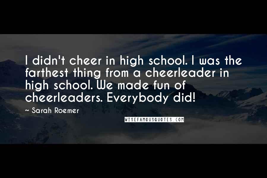 Sarah Roemer Quotes: I didn't cheer in high school. I was the farthest thing from a cheerleader in high school. We made fun of cheerleaders. Everybody did!