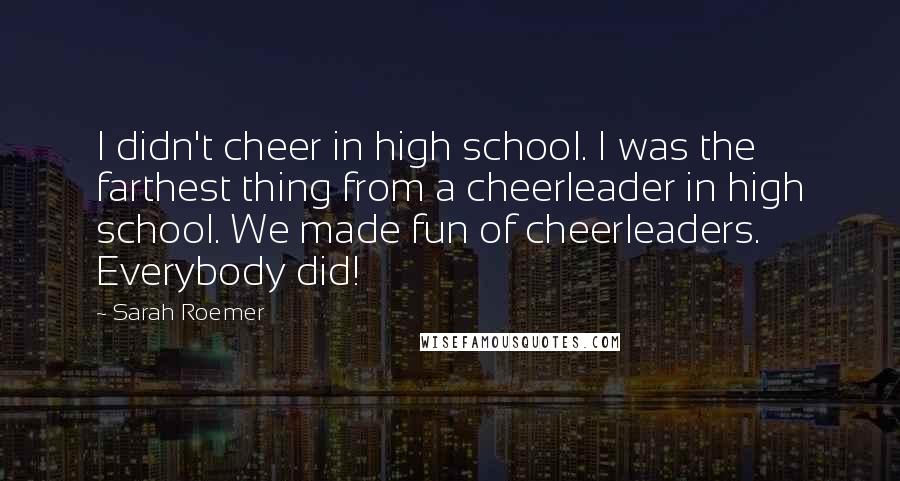 Sarah Roemer Quotes: I didn't cheer in high school. I was the farthest thing from a cheerleader in high school. We made fun of cheerleaders. Everybody did!