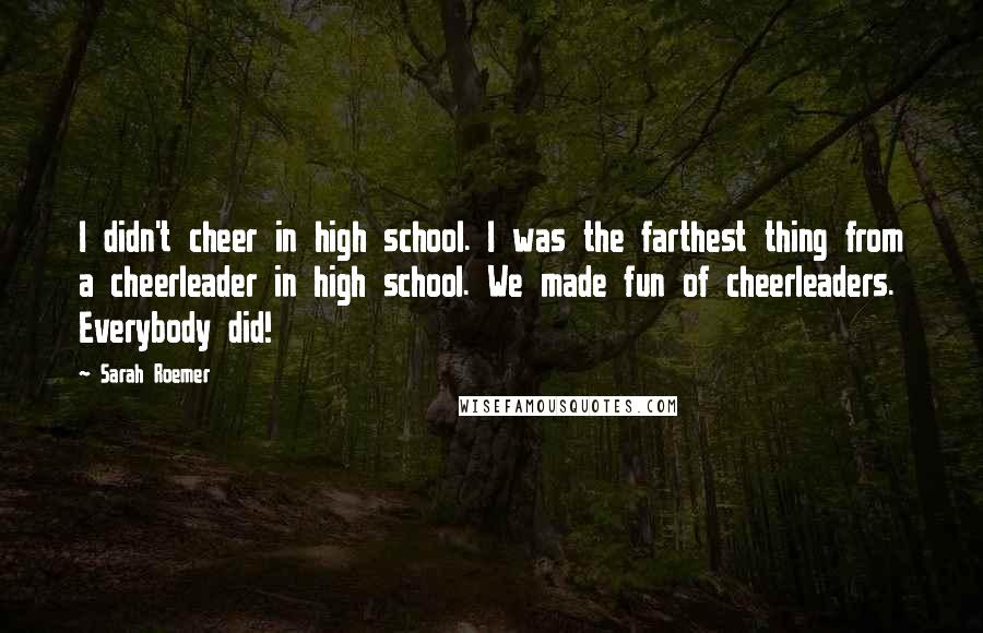 Sarah Roemer Quotes: I didn't cheer in high school. I was the farthest thing from a cheerleader in high school. We made fun of cheerleaders. Everybody did!