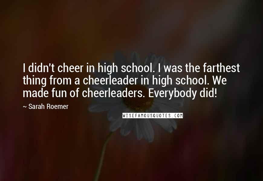 Sarah Roemer Quotes: I didn't cheer in high school. I was the farthest thing from a cheerleader in high school. We made fun of cheerleaders. Everybody did!