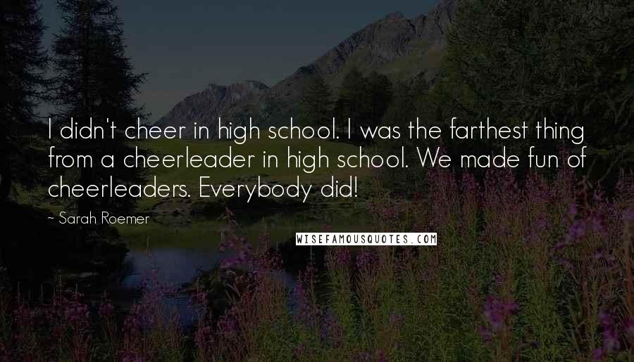 Sarah Roemer Quotes: I didn't cheer in high school. I was the farthest thing from a cheerleader in high school. We made fun of cheerleaders. Everybody did!