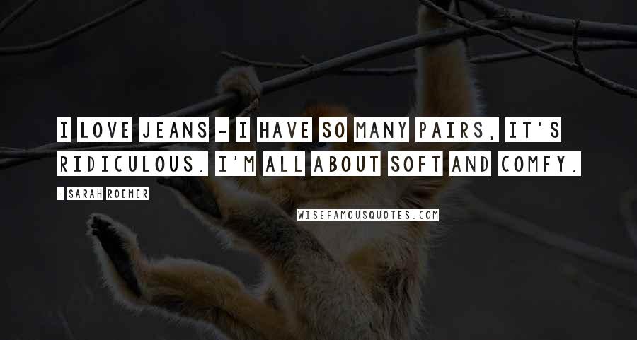 Sarah Roemer Quotes: I love jeans - I have so many pairs, it's ridiculous. I'm all about soft and comfy.