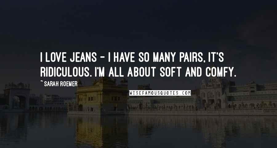 Sarah Roemer Quotes: I love jeans - I have so many pairs, it's ridiculous. I'm all about soft and comfy.