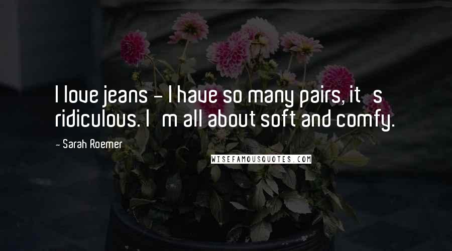 Sarah Roemer Quotes: I love jeans - I have so many pairs, it's ridiculous. I'm all about soft and comfy.