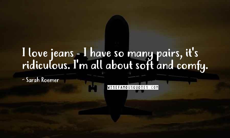 Sarah Roemer Quotes: I love jeans - I have so many pairs, it's ridiculous. I'm all about soft and comfy.