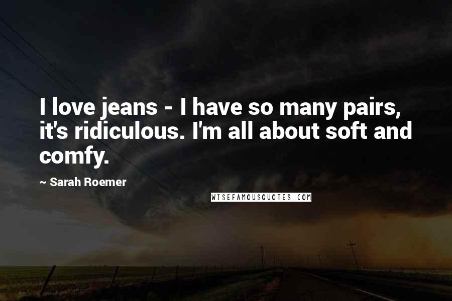 Sarah Roemer Quotes: I love jeans - I have so many pairs, it's ridiculous. I'm all about soft and comfy.