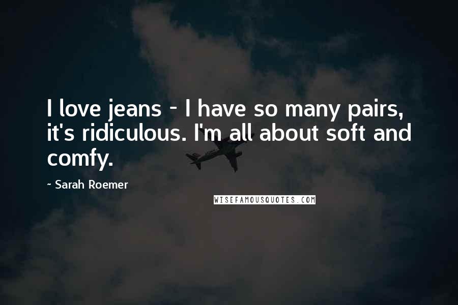 Sarah Roemer Quotes: I love jeans - I have so many pairs, it's ridiculous. I'm all about soft and comfy.