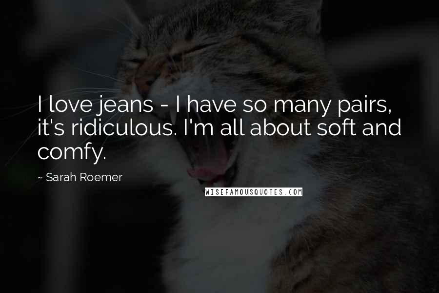 Sarah Roemer Quotes: I love jeans - I have so many pairs, it's ridiculous. I'm all about soft and comfy.