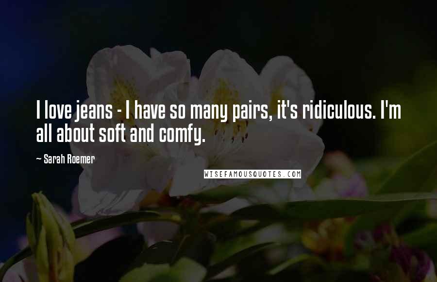 Sarah Roemer Quotes: I love jeans - I have so many pairs, it's ridiculous. I'm all about soft and comfy.