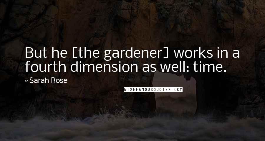 Sarah Rose Quotes: But he [the gardener] works in a fourth dimension as well: time.