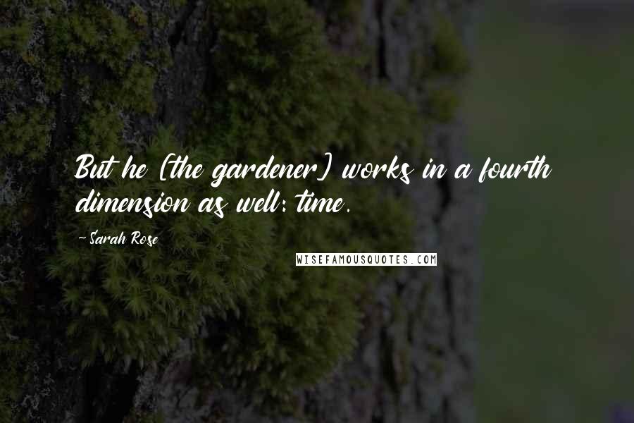Sarah Rose Quotes: But he [the gardener] works in a fourth dimension as well: time.