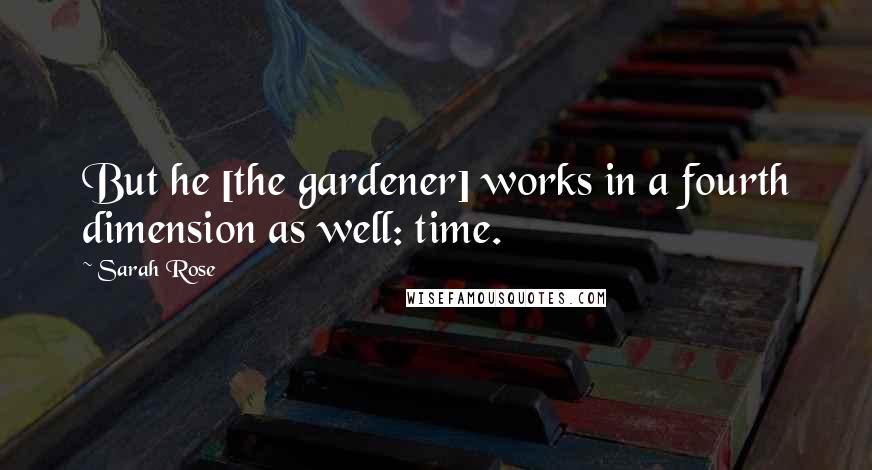 Sarah Rose Quotes: But he [the gardener] works in a fourth dimension as well: time.