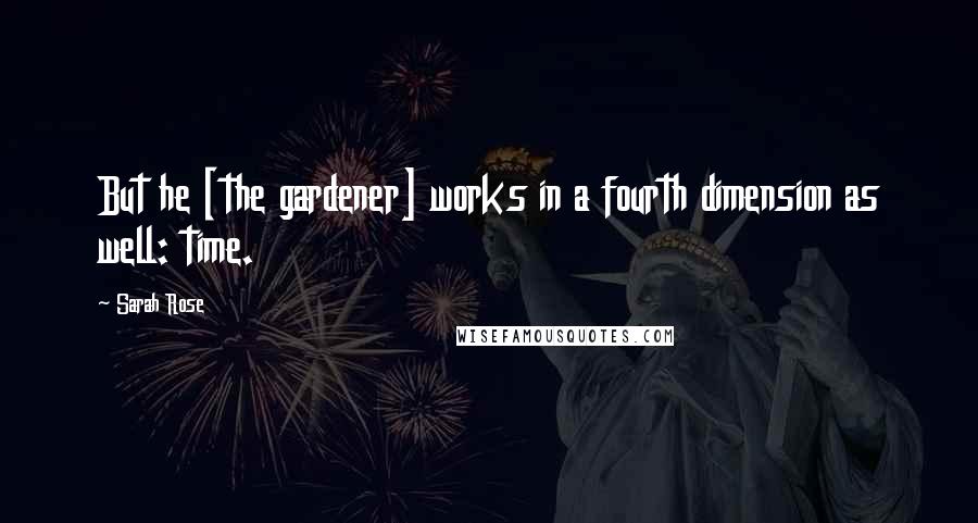 Sarah Rose Quotes: But he [the gardener] works in a fourth dimension as well: time.