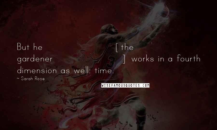 Sarah Rose Quotes: But he [the gardener] works in a fourth dimension as well: time.