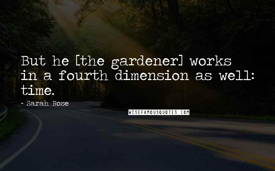 Sarah Rose Quotes: But he [the gardener] works in a fourth dimension as well: time.