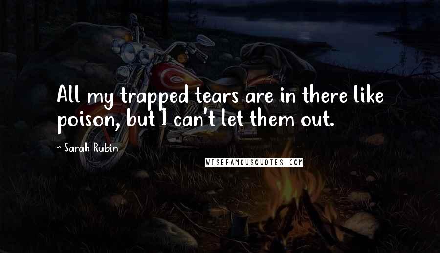 Sarah Rubin Quotes: All my trapped tears are in there like poison, but I can't let them out.