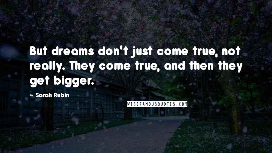 Sarah Rubin Quotes: But dreams don't just come true, not really. They come true, and then they get bigger.