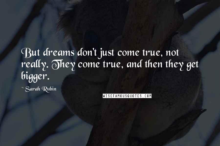 Sarah Rubin Quotes: But dreams don't just come true, not really. They come true, and then they get bigger.