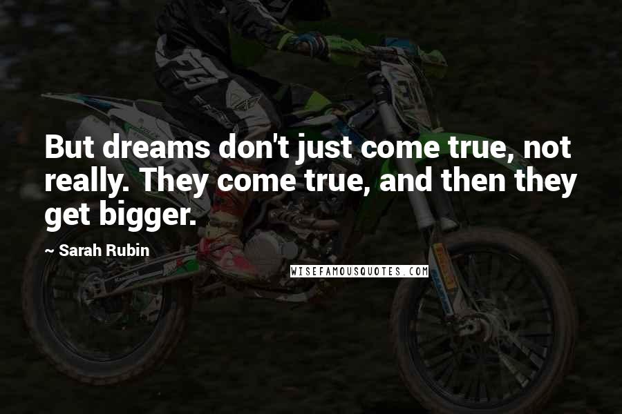 Sarah Rubin Quotes: But dreams don't just come true, not really. They come true, and then they get bigger.