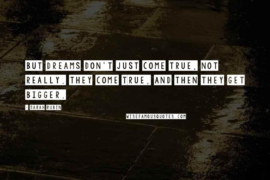 Sarah Rubin Quotes: But dreams don't just come true, not really. They come true, and then they get bigger.