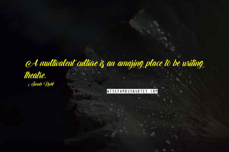 Sarah Ruhl Quotes: A multivalent culture is an amazing place to be writing theatre.