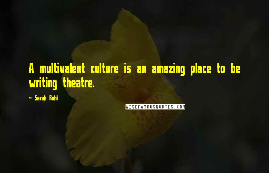 Sarah Ruhl Quotes: A multivalent culture is an amazing place to be writing theatre.