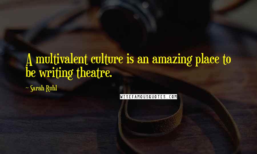 Sarah Ruhl Quotes: A multivalent culture is an amazing place to be writing theatre.