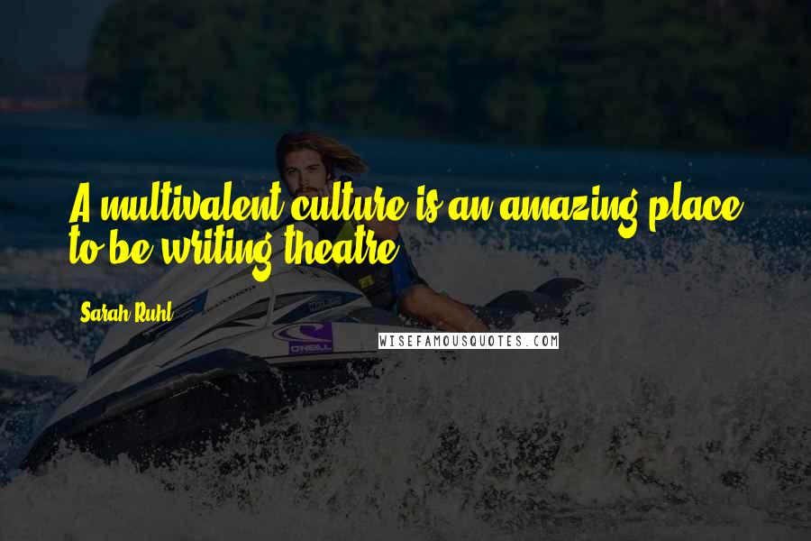 Sarah Ruhl Quotes: A multivalent culture is an amazing place to be writing theatre.