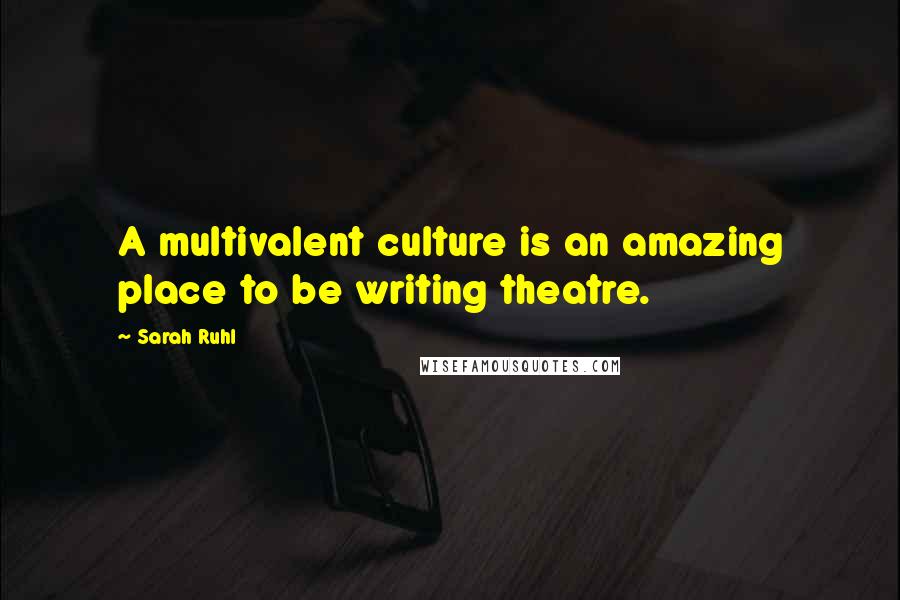 Sarah Ruhl Quotes: A multivalent culture is an amazing place to be writing theatre.