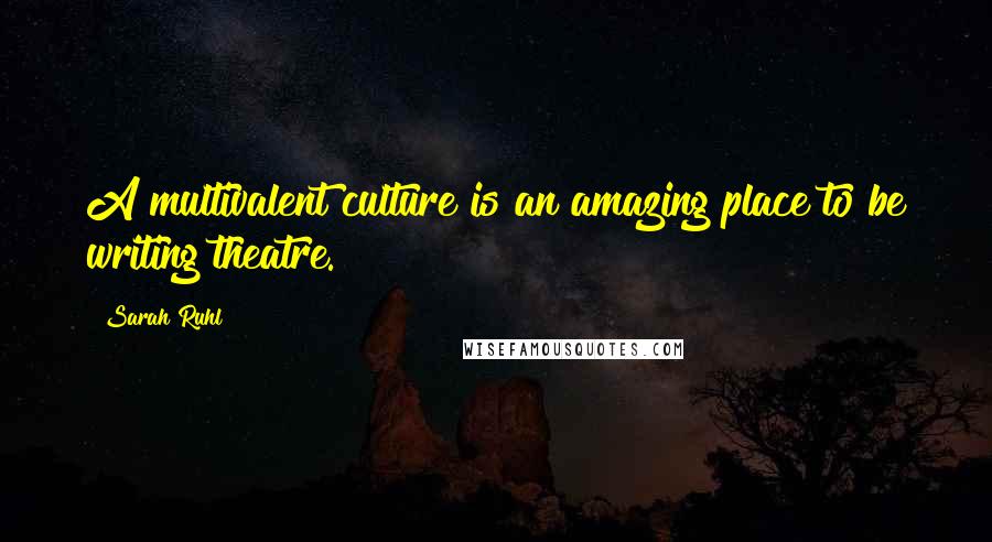 Sarah Ruhl Quotes: A multivalent culture is an amazing place to be writing theatre.