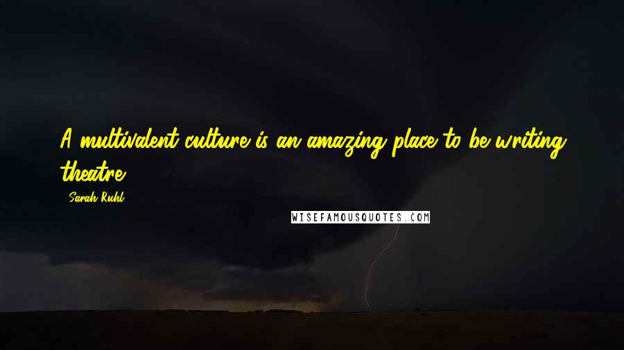 Sarah Ruhl Quotes: A multivalent culture is an amazing place to be writing theatre.