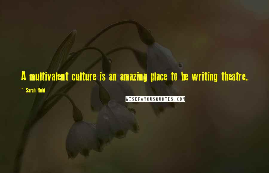 Sarah Ruhl Quotes: A multivalent culture is an amazing place to be writing theatre.