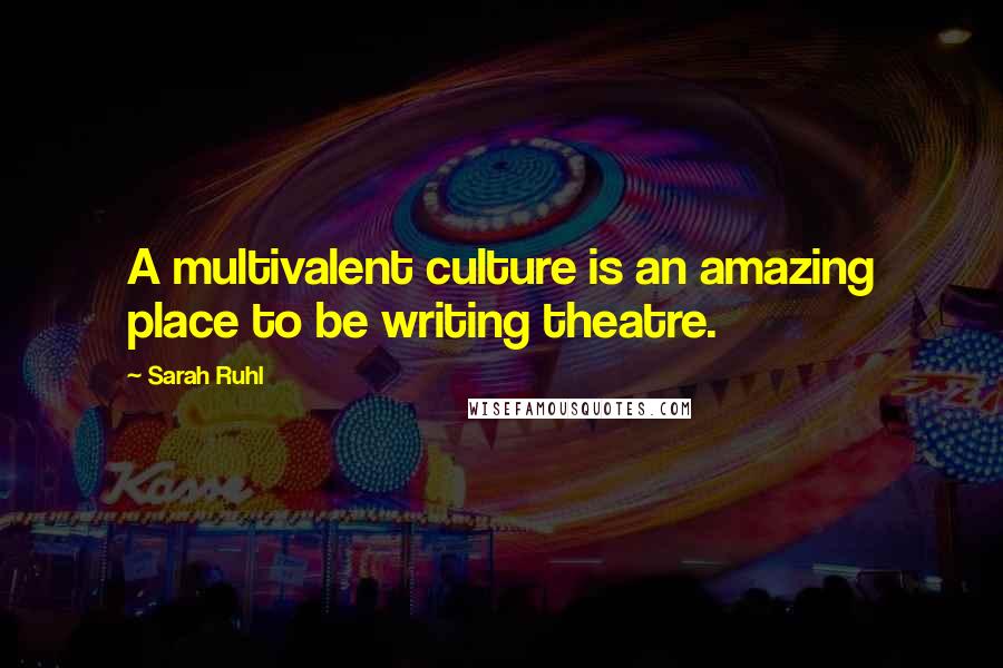 Sarah Ruhl Quotes: A multivalent culture is an amazing place to be writing theatre.