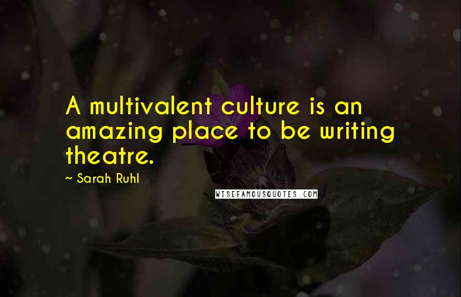 Sarah Ruhl Quotes: A multivalent culture is an amazing place to be writing theatre.
