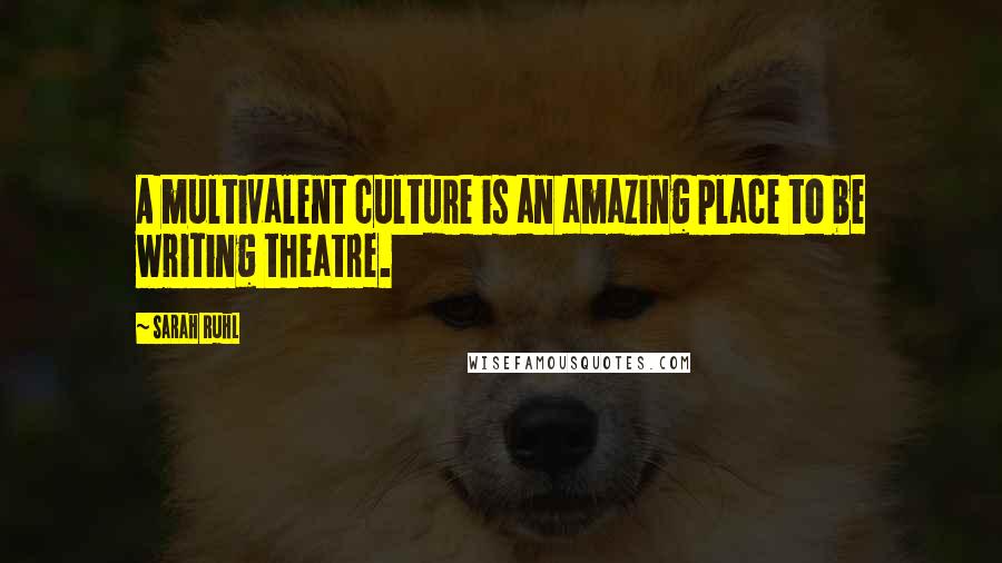 Sarah Ruhl Quotes: A multivalent culture is an amazing place to be writing theatre.