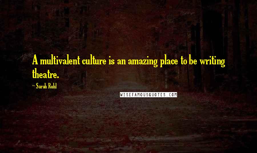 Sarah Ruhl Quotes: A multivalent culture is an amazing place to be writing theatre.