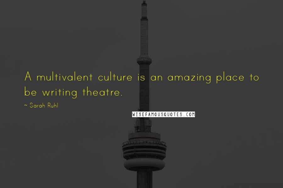 Sarah Ruhl Quotes: A multivalent culture is an amazing place to be writing theatre.